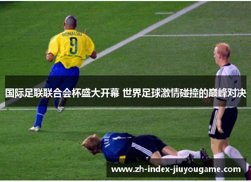国际足联联合会杯盛大开幕 世界足球激情碰撞的巅峰对决