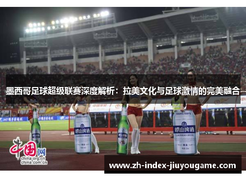 墨西哥足球超级联赛深度解析：拉美文化与足球激情的完美融合