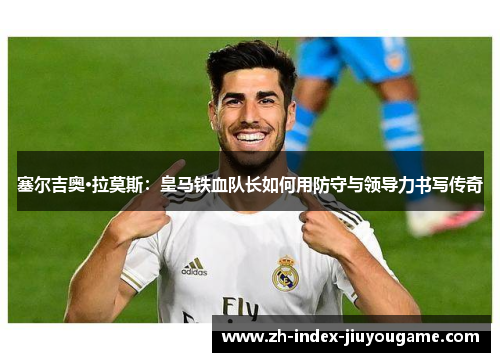 塞尔吉奥·拉莫斯：皇马铁血队长如何用防守与领导力书写传奇