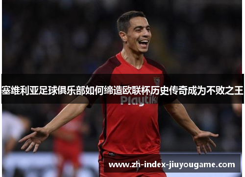 塞维利亚足球俱乐部如何缔造欧联杯历史传奇成为不败之王