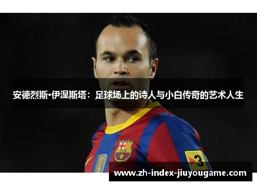 安德烈斯·伊涅斯塔：足球场上的诗人与小白传奇的艺术人生