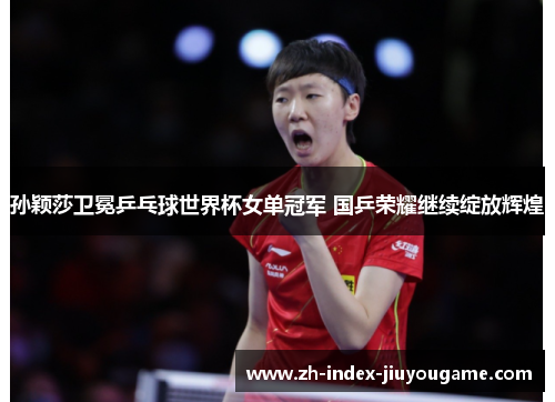 孙颖莎卫冕乒乓球世界杯女单冠军 国乒荣耀继续绽放辉煌