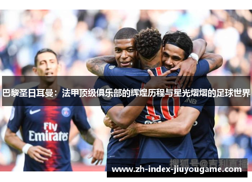 巴黎圣日耳曼：法甲顶级俱乐部的辉煌历程与星光熠熠的足球世界