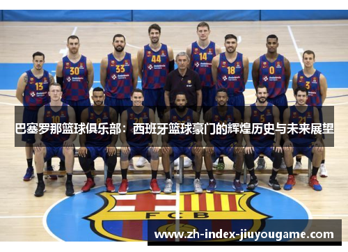 巴塞罗那篮球俱乐部：西班牙篮球豪门的辉煌历史与未来展望