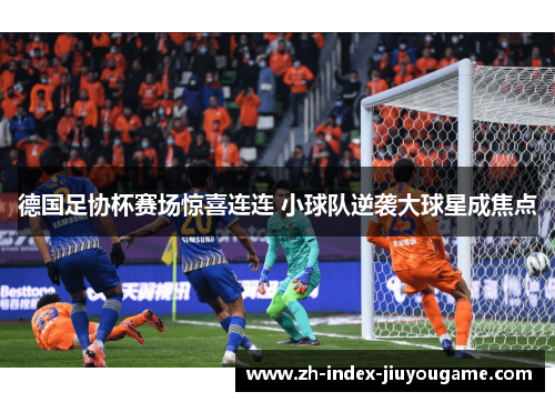 德国足协杯赛场惊喜连连 小球队逆袭大球星成焦点