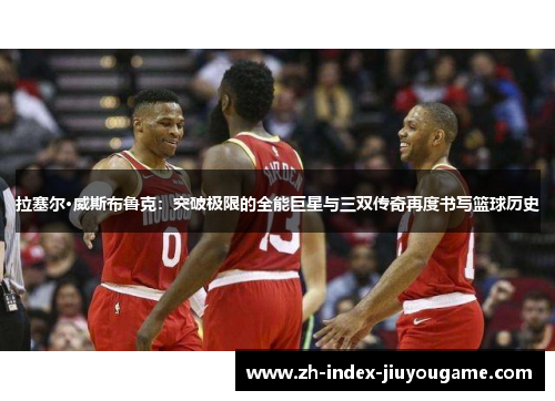 拉塞尔·威斯布鲁克：突破极限的全能巨星与三双传奇再度书写篮球历史