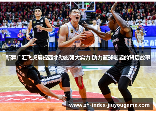 新疆广汇飞虎展现西北劲旅强大实力 助力篮球崛起的背后故事