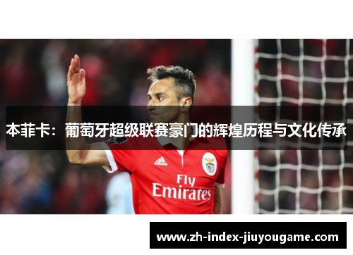 本菲卡：葡萄牙超级联赛豪门的辉煌历程与文化传承
