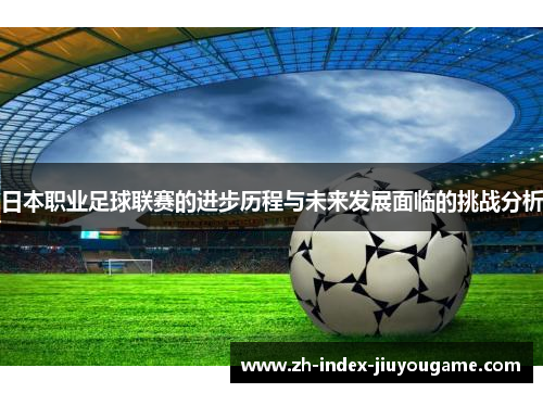 日本职业足球联赛的进步历程与未来发展面临的挑战分析