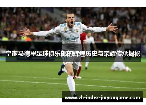 皇家马德里足球俱乐部的辉煌历史与荣耀传承揭秘