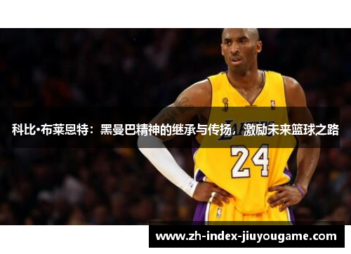 科比·布莱恩特：黑曼巴精神的继承与传扬，激励未来篮球之路