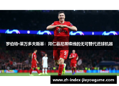 罗伯特·莱万多夫斯基：拜仁慕尼黑锋线的无可替代进球机器