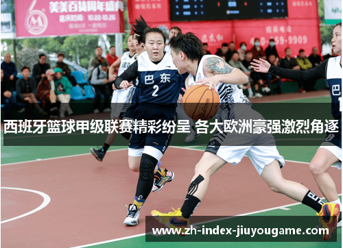 西班牙篮球甲级联赛精彩纷呈 各大欧洲豪强激烈角逐