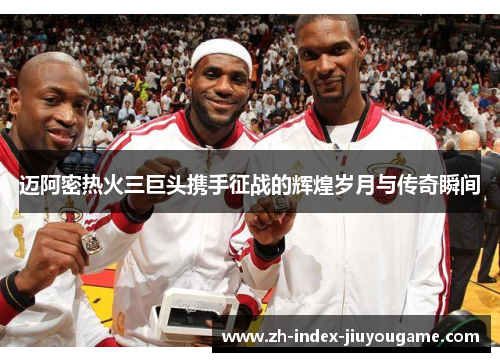 迈阿密热火三巨头携手征战的辉煌岁月与传奇瞬间