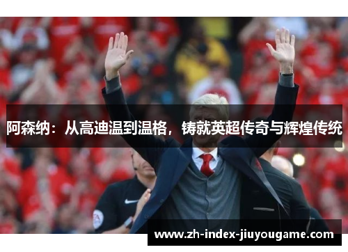 阿森纳：从高迪温到温格，铸就英超传奇与辉煌传统