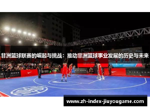 非洲篮球联赛的崛起与挑战：推动非洲篮球事业发展的历史与未来