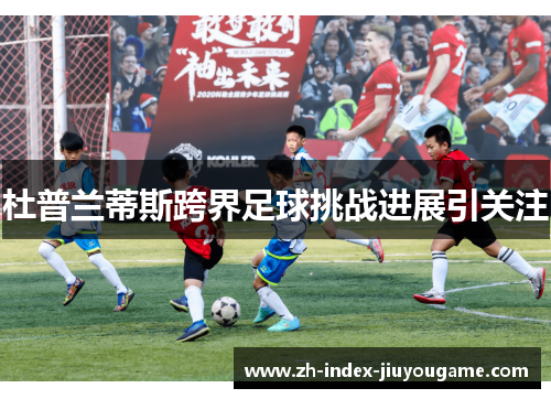 杜普兰蒂斯跨界足球挑战进展引关注