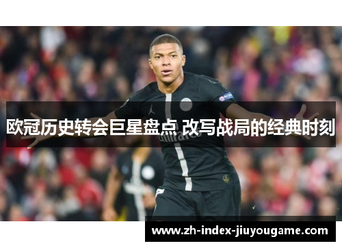 欧冠历史转会巨星盘点 改写战局的经典时刻