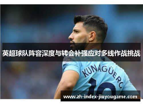 英超球队阵容深度与转会补强应对多线作战挑战