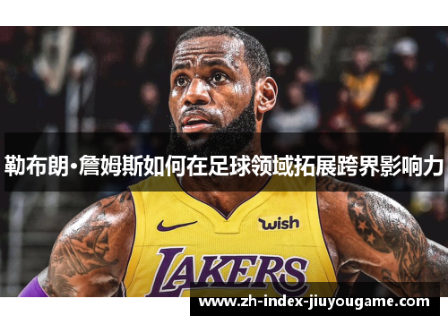 勒布朗·詹姆斯如何在足球领域拓展跨界影响力