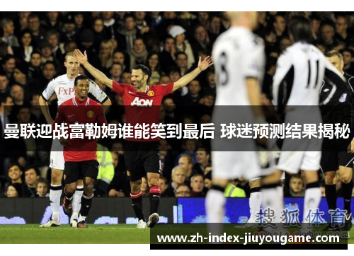 曼联迎战富勒姆谁能笑到最后 球迷预测结果揭秘