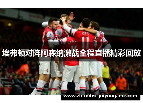 埃弗顿对阵阿森纳激战全程直播精彩回放