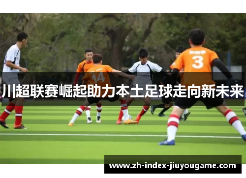 川超联赛崛起助力本土足球走向新未来