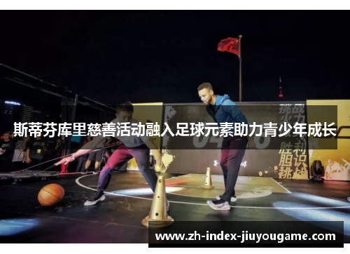 斯蒂芬库里慈善活动融入足球元素助力青少年成长