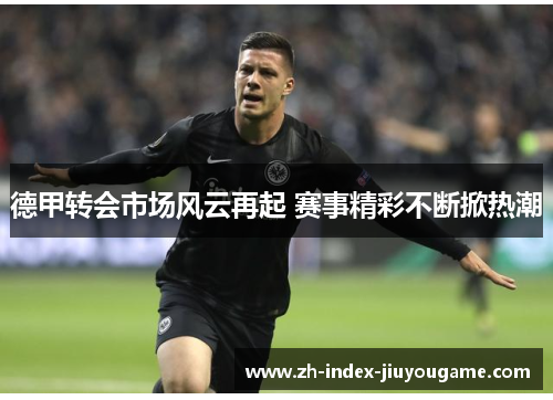 德甲转会市场风云再起 赛事精彩不断掀热潮