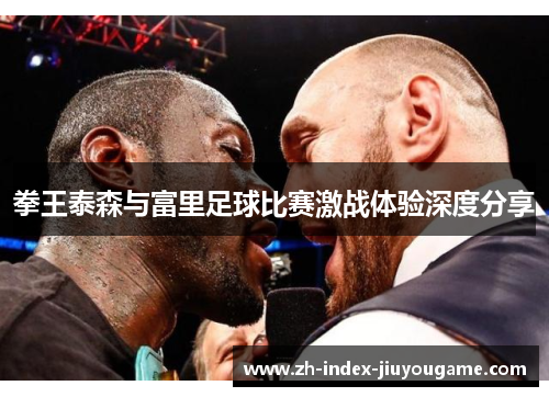 拳王泰森与富里足球比赛激战体验深度分享
