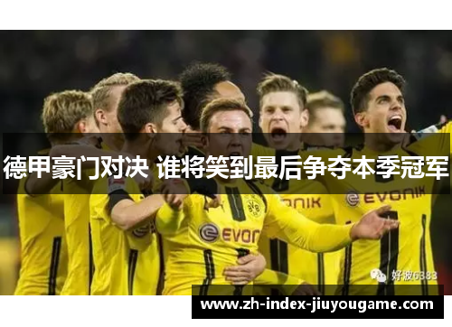 德甲豪门对决 谁将笑到最后争夺本季冠军