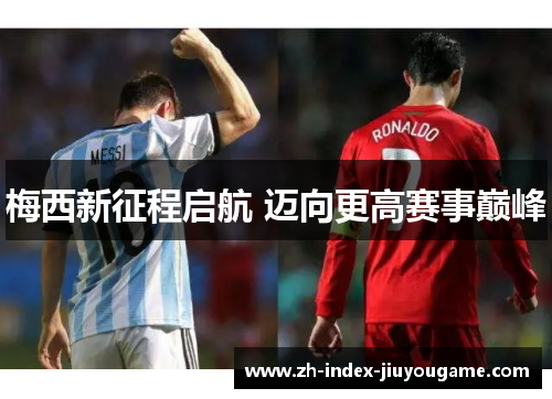 梅西新征程启航 迈向更高赛事巅峰