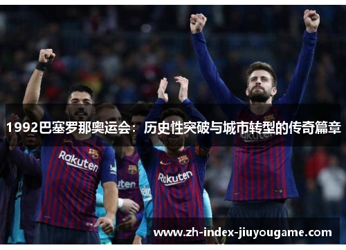 1992巴塞罗那奥运会：历史性突破与城市转型的传奇篇章